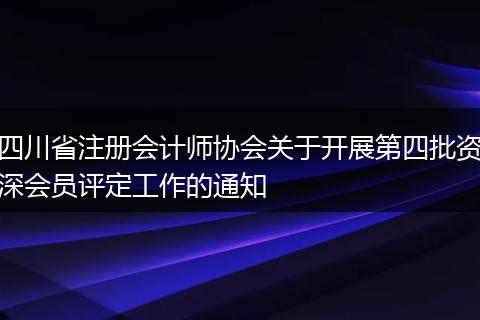 四川省注册会计师协会关于开展第四批资深会员评定工作的通知