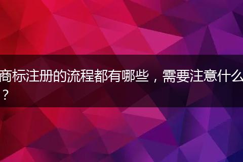 商标注册的流程都有哪些,需要注意什么?