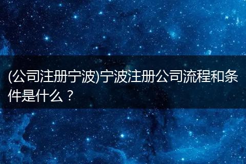 (公司注册宁波)宁波注册公司流程和条件是什么?