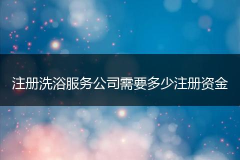 注册洗浴服务公司需要多少注册资金