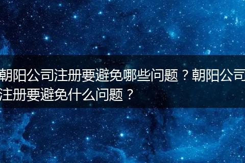 朝阳公司注册要避免哪些问题?朝阳公司注册要避免什么问题?