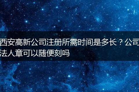 西安高新公司注册所需时间是多长?公司法人章可以随便刻吗