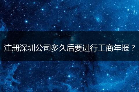 注册深圳公司多久后要进行工商年报?