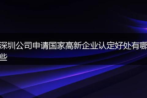 深圳公司申请国家高新企业认定好处有哪些