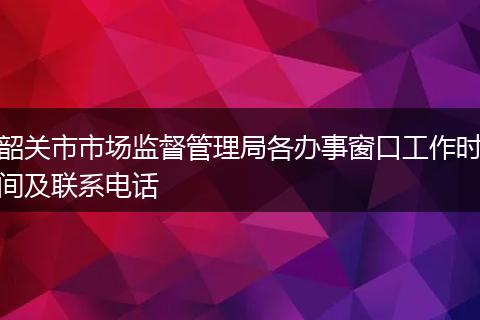 韶关市市场监督管理局各办事窗口工作时间及联系电话