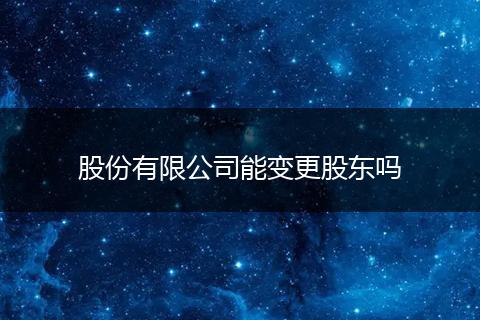 股份有限公司能变更股东吗