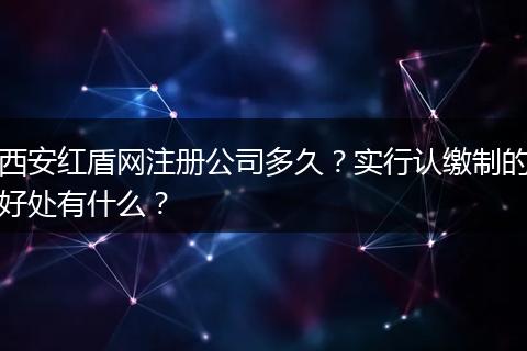 西安红盾网注册公司多久？实行认缴制的好处有什么？