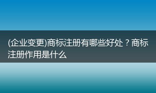 (企业变更)商标注册有哪些好处?商标注册作用是什么