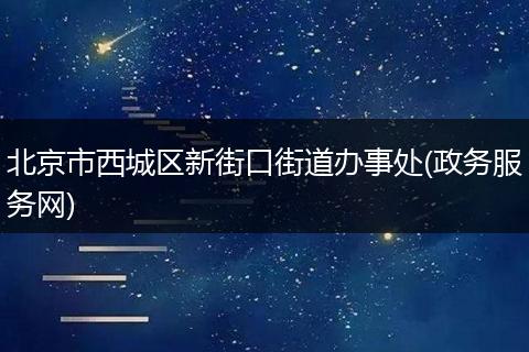 北京市西城区新街口街道办事处(政务服务网)