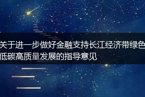 关于进一步做好金融支持长江经济带绿色低碳高质量发展的指导意见