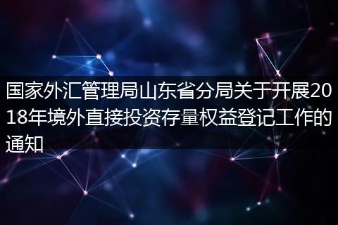 国家外汇管理局山东省分局关于开展2018年境外直接投资存量权益登记工作的通知
