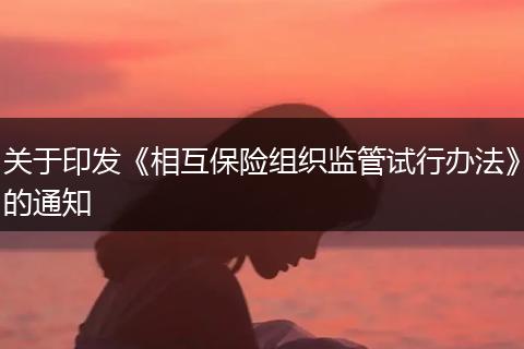 关于印发《相互保险组织监管试行办法》的通知