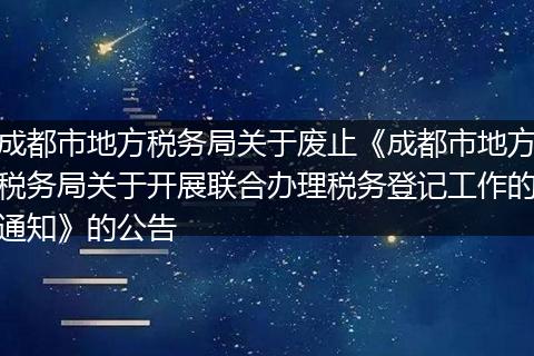 成都市地方税务局关于废止《成都市地方税务局关于开展联合办理税务登记工作的通知》的公告
