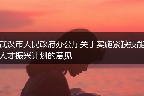 武汉市人民政府办公厅关于实施紧缺技能人才振兴计划的意见