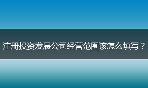 注册投资发展公司经营范围该怎么填写?