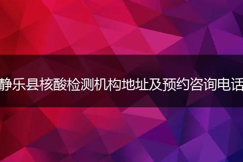 静乐县核酸检测机构地址及预约咨询电话