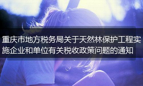 重庆市地方税务局关于天然林保护工程实施企业和单位有关税收政策问题的通知