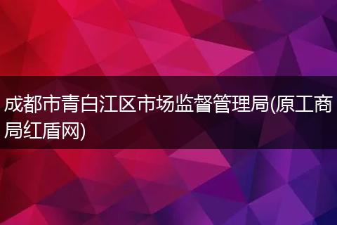 成都市青白江区市场监督管理局(原工商局红盾网)