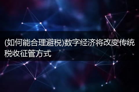 (如何能合理避税)数字经济将改变传统税收征管方式