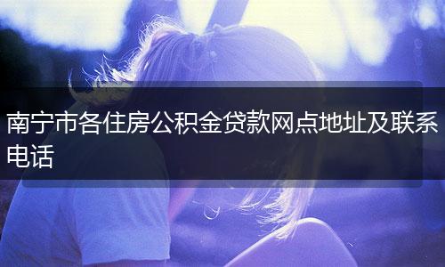南宁市各住房公积金贷款网点地址及联系电话