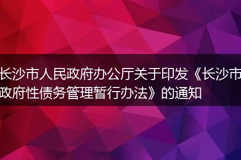 长沙市人民政府办公厅关于印发《长沙市政府性债务管理暂行办法》的通知