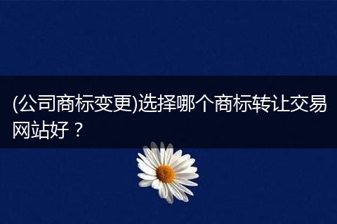 (公司商标变更)选择哪个商标转让交易网站好?