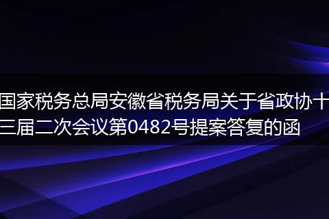 国家税务总局安徽省税务局关于省政协十三届二次会议第0482号提案答复的函