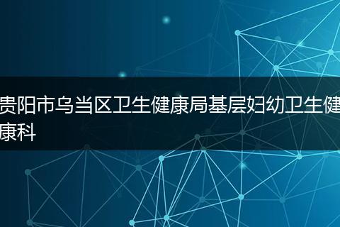 贵阳市乌当区卫生健康局基层妇幼卫生健康科