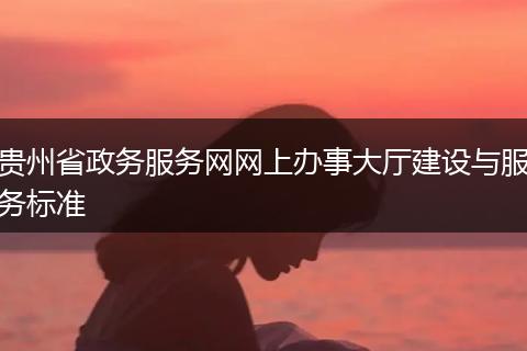 贵州省政务服务网网上办事大厅建设与服务标准