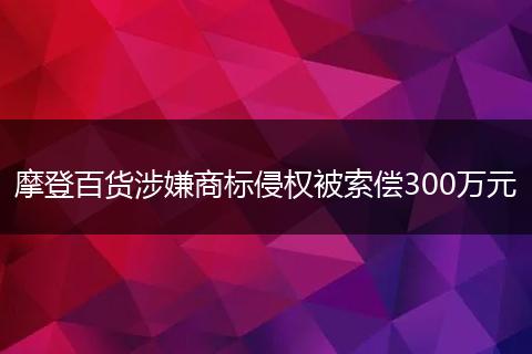 摩登百货涉嫌商标侵权被索偿300万元