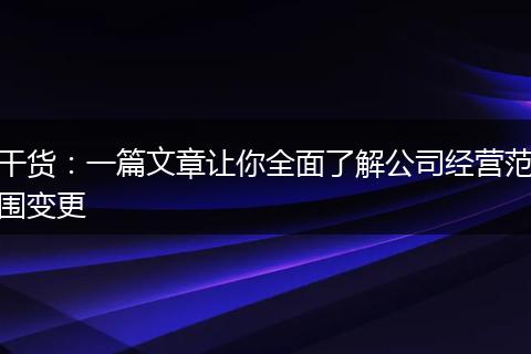 干货:一篇文章让你全面了解公司经营范围变更