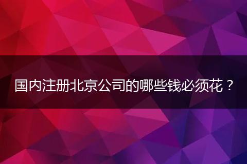 国内注册北京公司的哪些钱必须花?