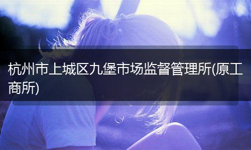 杭州市上城区九堡市场监督管理所(原工商所)