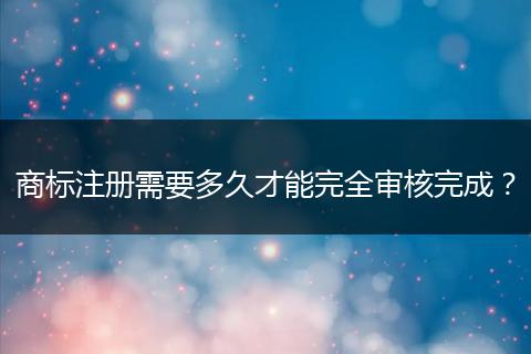 商标注册需要多久才能完全审核完成?