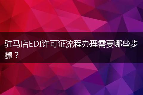 驻马店EDI许可证流程办理需要哪些步骤?