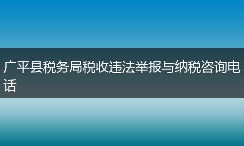 广平县税务局税收违法举报与纳税咨询电话