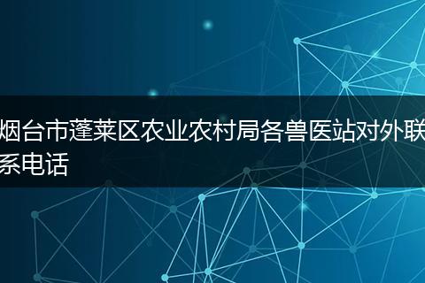 烟台市蓬莱区农业农村局各兽医站对外联系电话