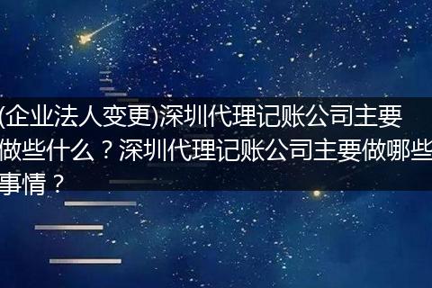 (企业法人变更)深圳代理记账公司主要做些什么?深圳代理记账公司主要做哪些事情?