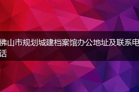 佛山市规划城建档案馆办公地址及联系电话
