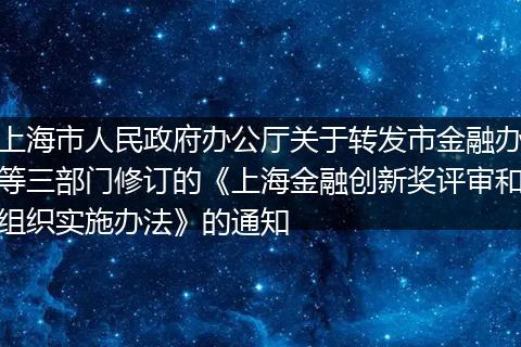 上海市人民政府办公厅关于转发市金融办等三部门修订的《上海金融创新奖评审和组织实施办法》的通知