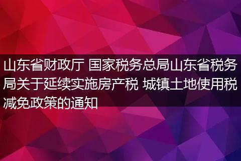 山东省财政厅 国家税务总局山东省税务局关于延续实施房产税 城镇土地使用税减免政策的通知