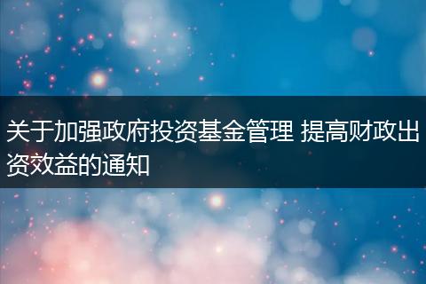 关于加强政府投资基金管理 提高财政出资效益的通知
