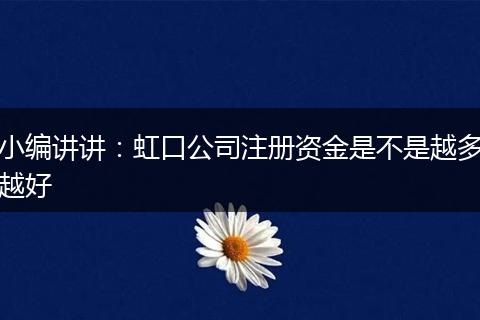 小编讲讲：虹口公司注册资金是不是越多越好