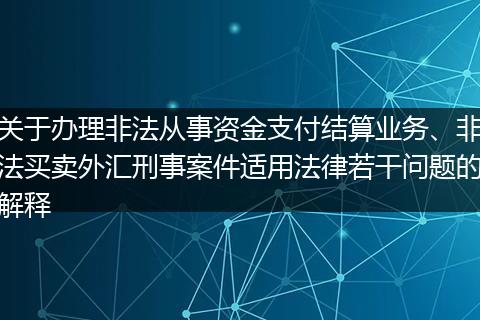 关于办理非法从事资金支付结算业务、非法买卖外汇刑事案件适用法律若干问题的解释