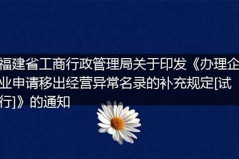 福建省工商行政管理局关于印发《办理企业申请移出经营异常名录的补充规定[试行]》的通知