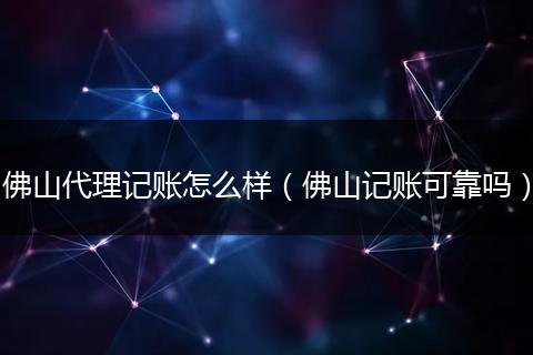 佛山代理记账怎么样（佛山记账可靠吗）
