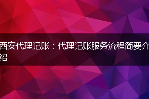 西安代理记账：代理记账服务流程简要介绍