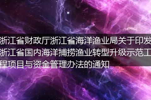 浙江省财政厅浙江省海洋渔业局关于印发浙江省国内海洋捕捞渔业转型升级示范工程项目与资金管理办法的通知