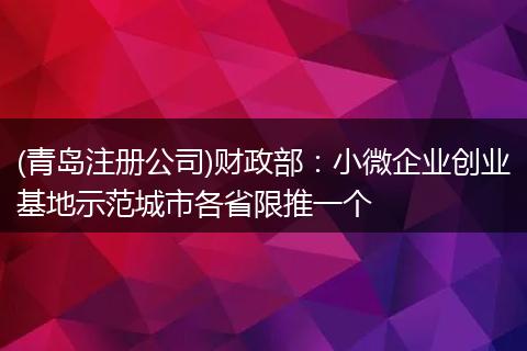 (青岛注册公司)财政部：小微企业创业基地示范城市各省限推一个
