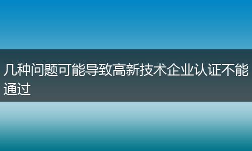 几种问题可能导致高新技术企业认证不能通过